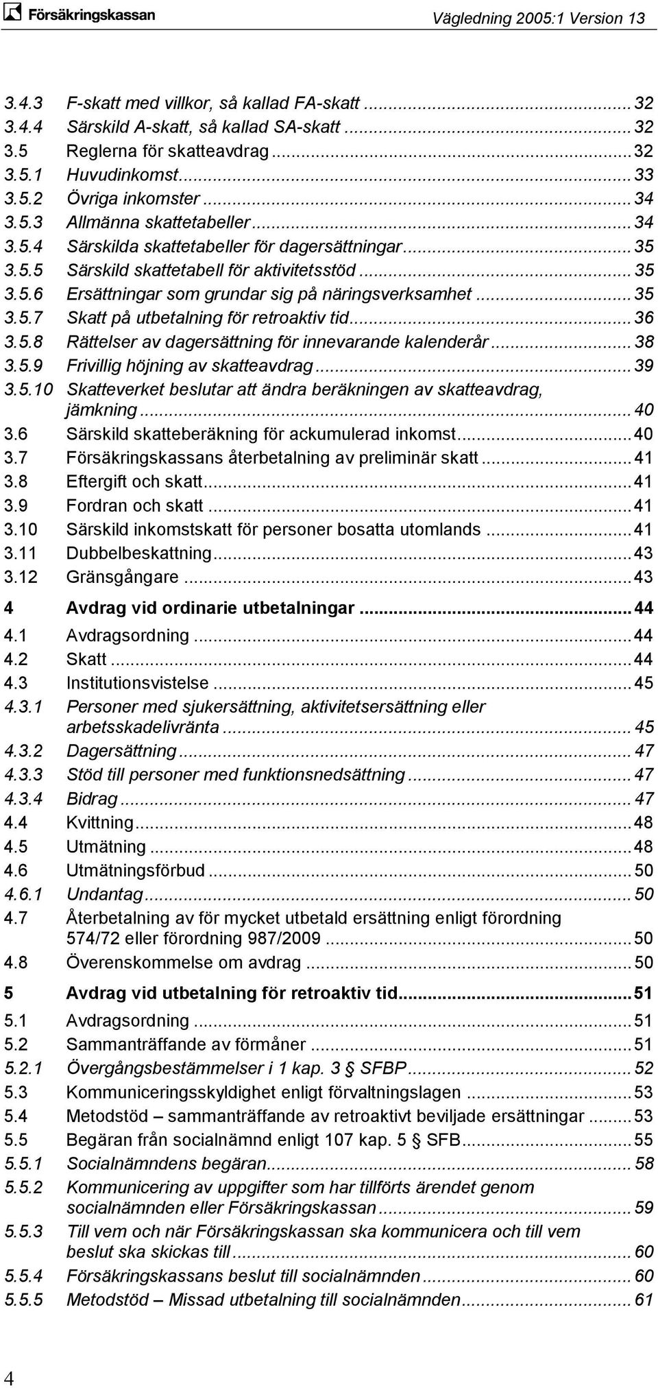 .. 36 3.5.8 Rättelser av dagersättning för innevarande kalenderår... 38 3.5.9 Frivillig höjning av skatteavdrag... 39 3.5.10 Skatteverket beslutar att ändra beräkningen av skatteavdrag, jämkning.