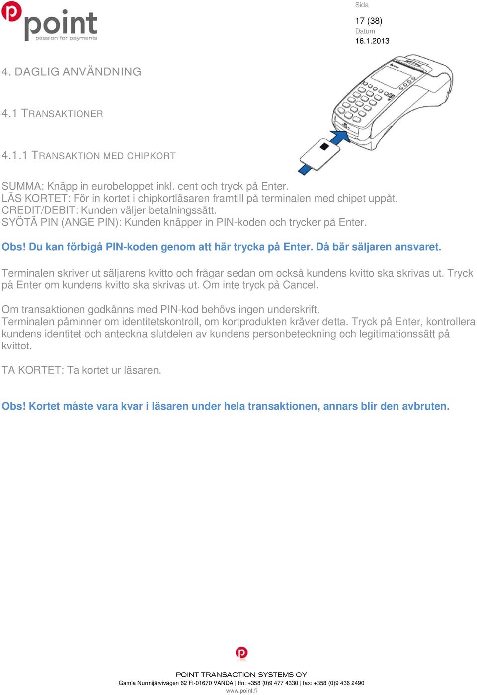 Obs! Du kan förbigå PIN-koden genom att här trycka på Enter. Då bär säljaren ansvaret. Terminalen skriver ut säljarens kvitto och frågar sedan om också kundens kvitto ska skrivas ut.