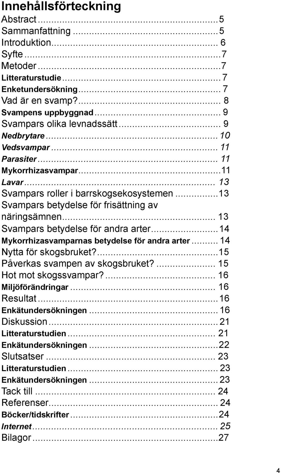 .. 13 Svampars betydelse för frisättning av näringsämnen... 13 Svampars betydelse för andra arter... 14 Mykorrhizasvamparnas betydelse för andra arter... 14 Nytta för skogsbruket?