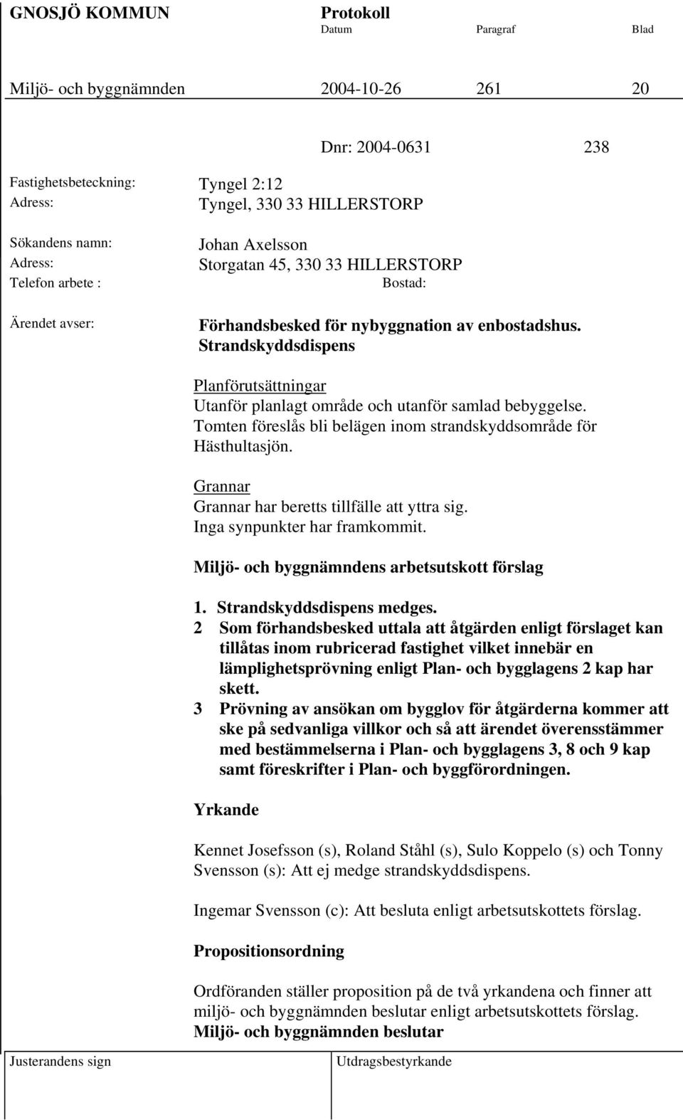 Tomten föreslås bli belägen inom strandskyddsområde för Hästhultasjön. Grannar Grannar har beretts tillfälle att yttra sig. Inga synpunkter har framkommit.