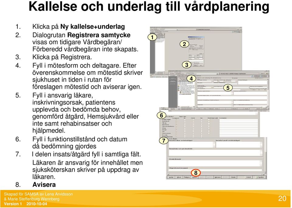 Fyll i ansvarig läkare, inskrivningsorsak, patientens upplevda och bedömda behov, genomförd åtgärd, Hemsjukvård eller inte samt rehabinsatser och hjälpmedel. 6.