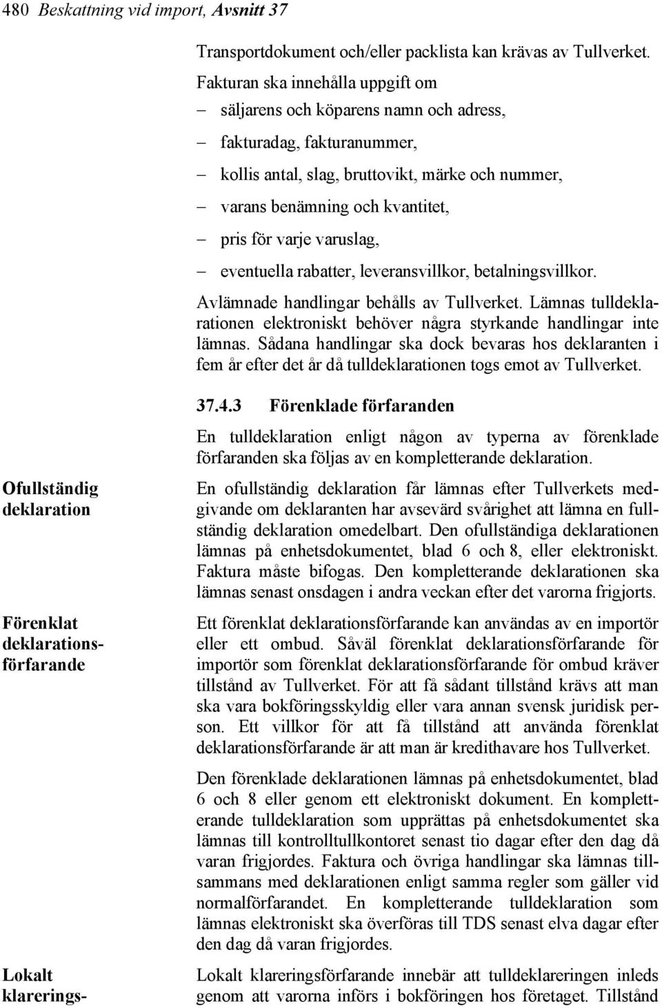 varuslag, eventuella rabatter, leveransvillkor, betalningsvillkor. Avlämnade handlingar behålls av Tullverket. Lämnas tulldeklarationen elektroniskt behöver några styrkande handlingar inte lämnas.