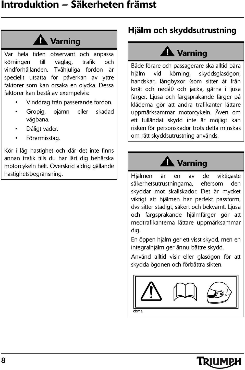 Gropig, ojämn eller skadad vägbana. Dåligt väder. Förarmisstag. Kör i låg hastighet och där det inte finns annan trafik tills du har lärt dig behärska motorcykeln helt.