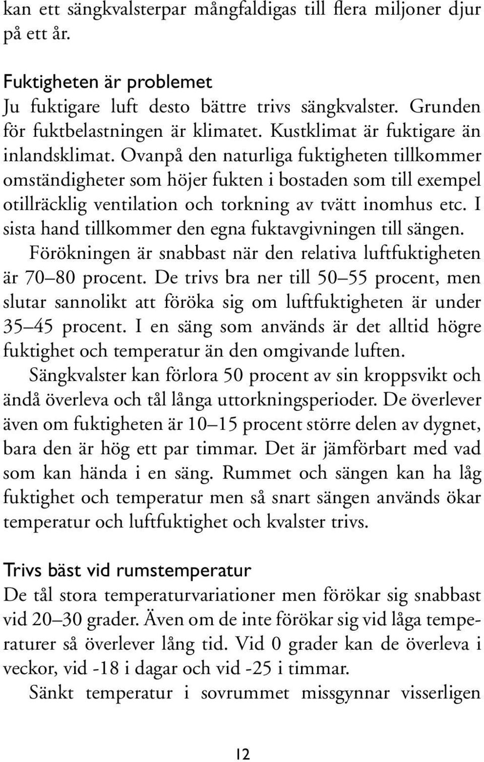 Ovanpå den naturliga fuktigheten tillkommer omständigheter som höjer fukten i bostaden som till exempel otillräcklig ventilation och torkning av tvätt inomhus etc.