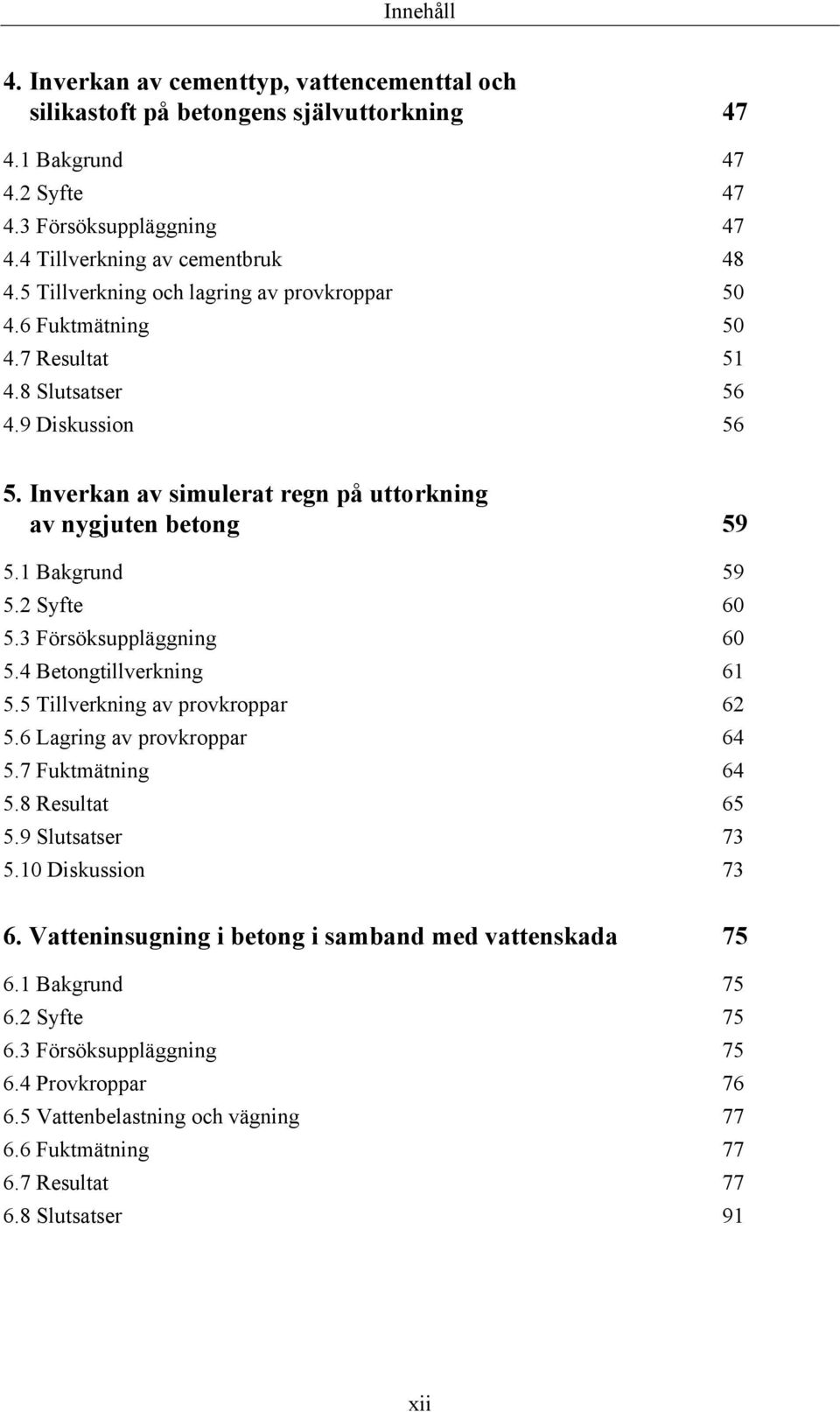 2 Syfte 60 5.3 Försöksuppläggning 60 5.4 Betongtillverkning 61 5.5 Tillverkning av provkroppar 62 5.6 Lagring av provkroppar 64 5.7 Fuktmätning 64 5.8 Resultat 65 5.9 Slutsatser 73 5.