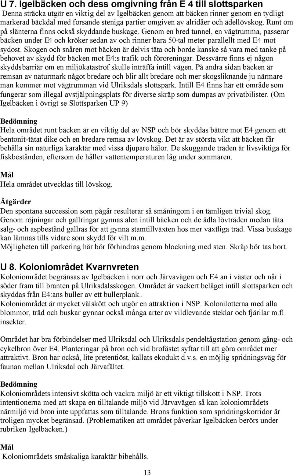 Genom en bred tunnel, en vägtrumma, passerar bäcken under E4 och kröker sedan av och rinner bara 50-tal meter parallellt med E4 mot sydost.