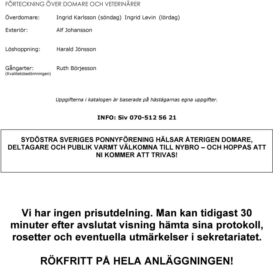 INFO: Siv 070-512 56 21 SYDÖSTRA SVERIGES PONNYFÖRENING HÄLSAR ÅTERIGEN DOMARE, DELTAGARE OCH PUBLIK VARMT VÄLKOMNA TILL NYBRO OCH HOPPAS ATT NI KOMMER