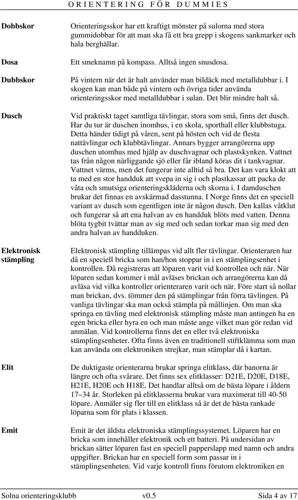 I skogen kan man både på vintern och övriga tider använda orienteringsskor med metalldubbar i sulan. Det blir mindre halt så. Vid praktiskt taget samtliga tävlingar, stora som små, finns det dusch.