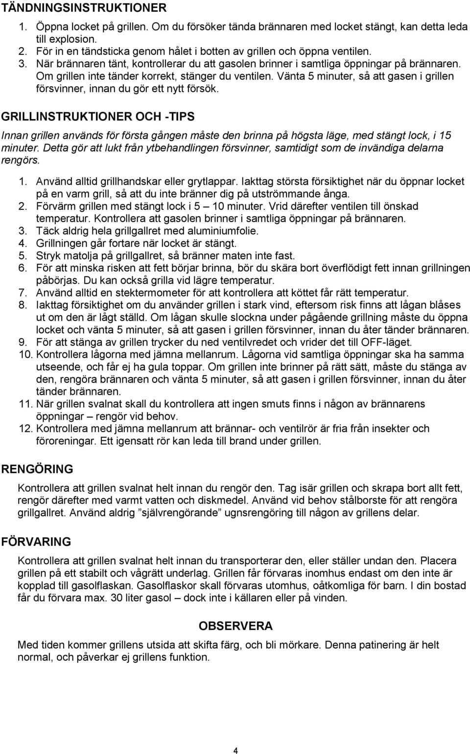 Om grillen inte tänder korrekt, stänger du ventilen. Vänta 5 minuter, så att gasen i grillen försvinner, innan du gör ett nytt försök.