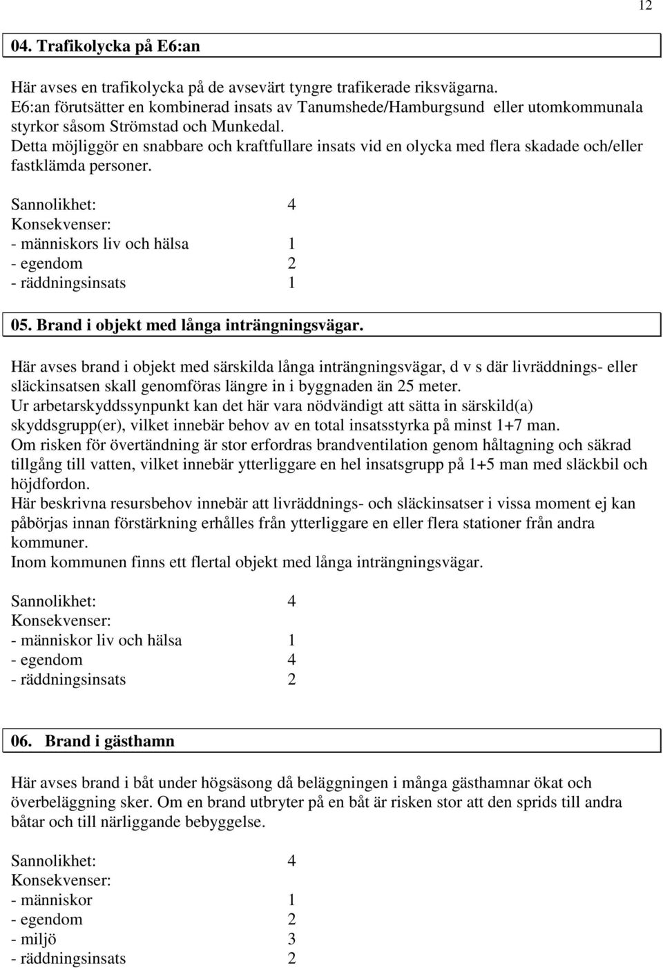 Detta möjliggör en snabbare och kraftfullare insats vid en olycka med flera skadade och/eller fastklämda personer. - egendom 2 05. Brand i objekt med långa inträngningsvägar.