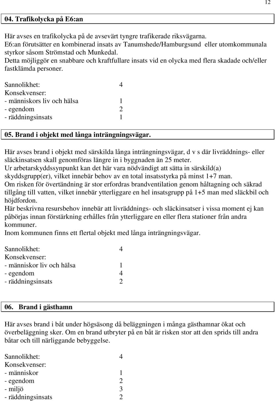 Detta möjliggör en snabbare och kraftfullare insats vid en olycka med flera skadade och/eller fastklämda personer. - egendom 2 05. Brand i objekt med långa inträngningsvägar.