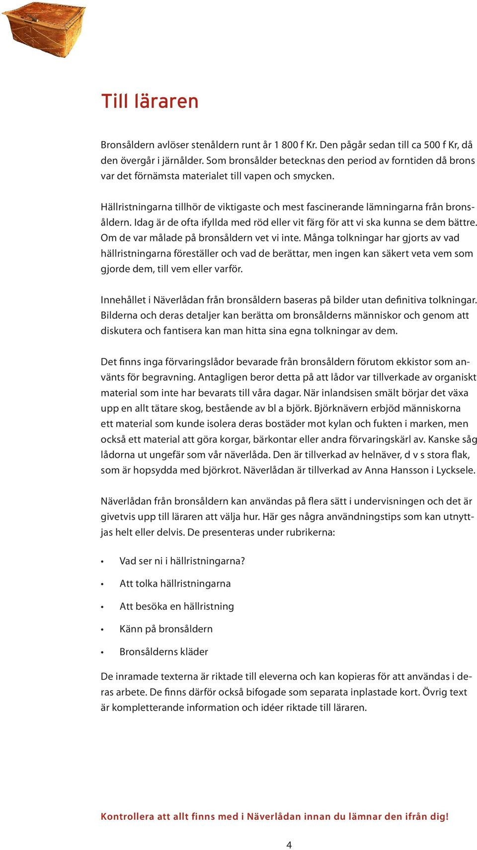 Hällristningarna tillhör de viktigaste och mest fascinerande lämningarna från bronsåldern. Idag är de ofta ifyllda med röd eller vit färg för att vi ska kunna se dem bättre.