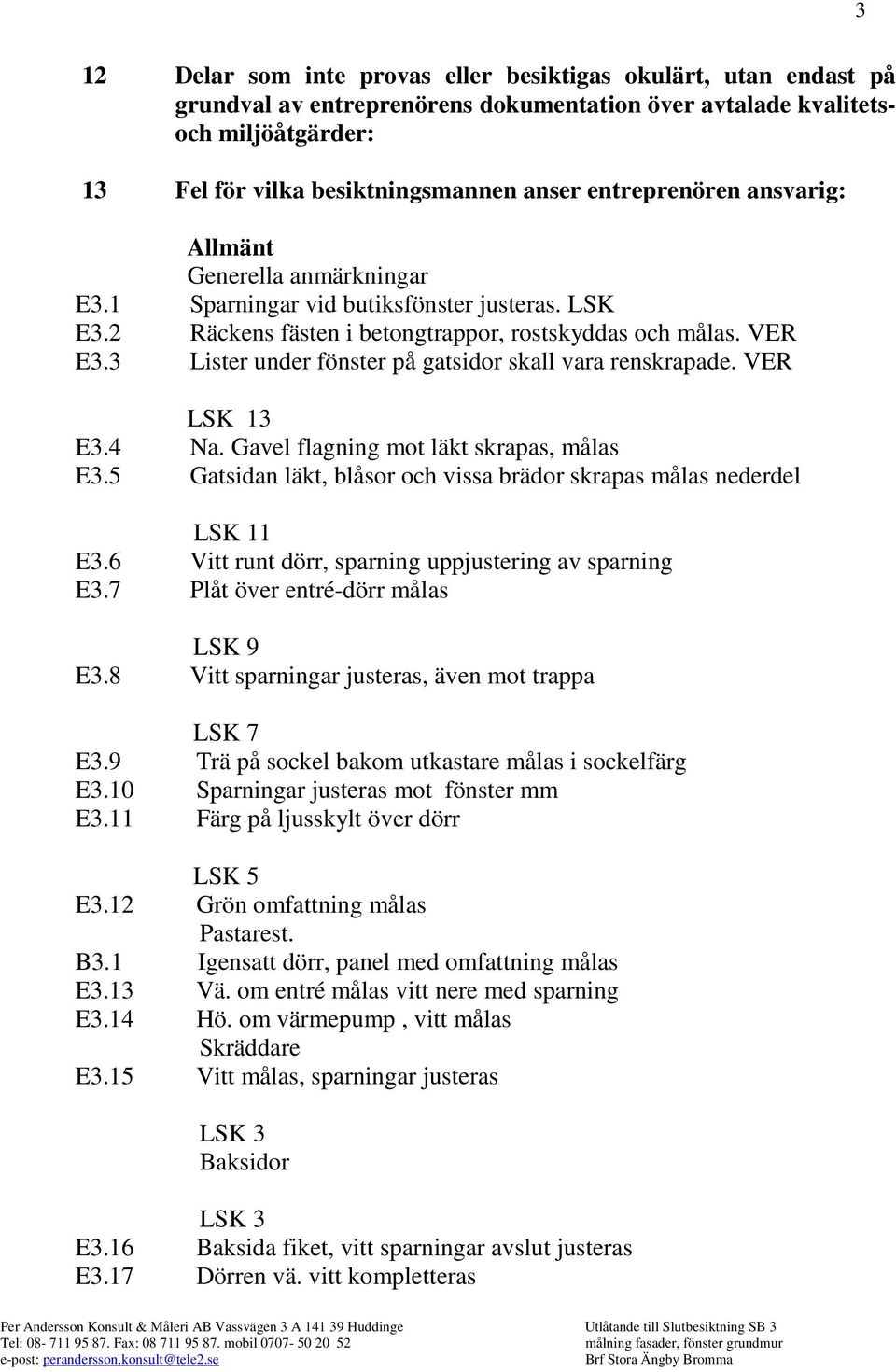 3 Lister under fönster på gatsidor skall vara renskrapade. VER LSK 13 E3.4 Na. Gavel flagning mot läkt skrapas, målas E3.5 Gatsidan läkt, blåsor och vissa brädor skrapas målas nederdel LSK 11 E3.