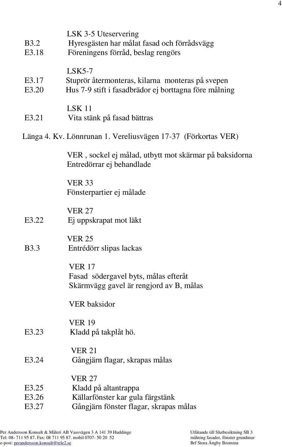 Vereliusvägen 17-37 (Förkortas VER) VER, sockel ej målad, utbytt mot skärmar på baksidorna Entredörrar ej behandlade VER 33 Fönsterpartier ej målade VER 27 E3.22 Ej uppskrapat mot läkt VER 25 B3.