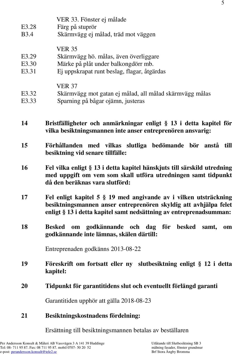 33 Sparning på bågar ojämn, justeras 14 Bristfälligheter och anmärkningar enligt 13 i detta kapitel för vilka besiktningsmannen inte anser entreprenören ansvarig: 15 Förhållanden med vilkas slutliga