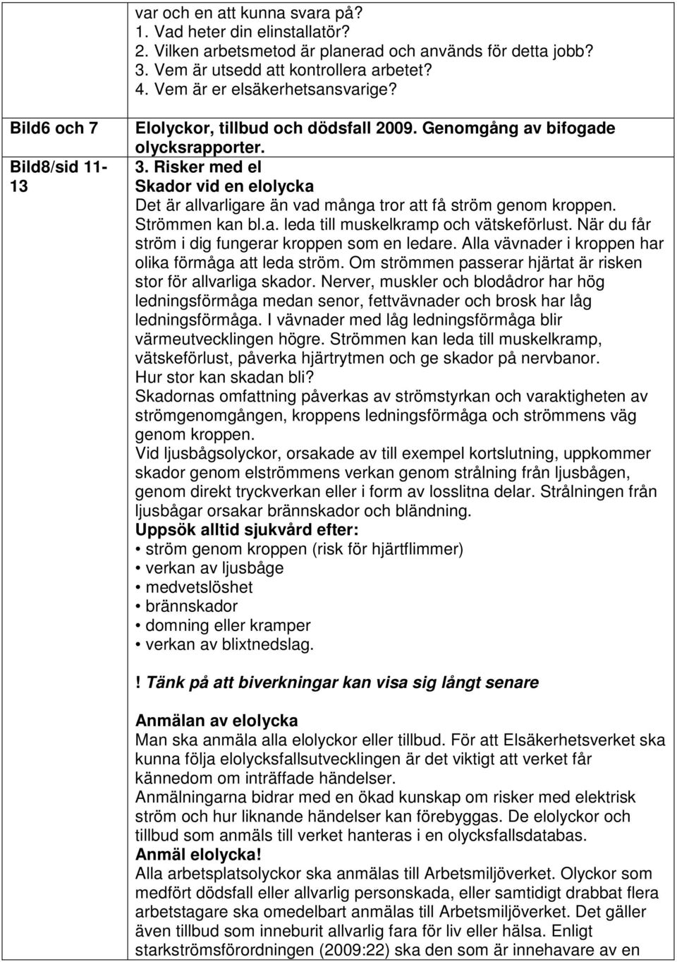 Risker med el Skador vid en elolycka Det är allvarligare än vad många tror att få ström genom kroppen. Strömmen kan bl.a. leda till muskelkramp och vätskeförlust.
