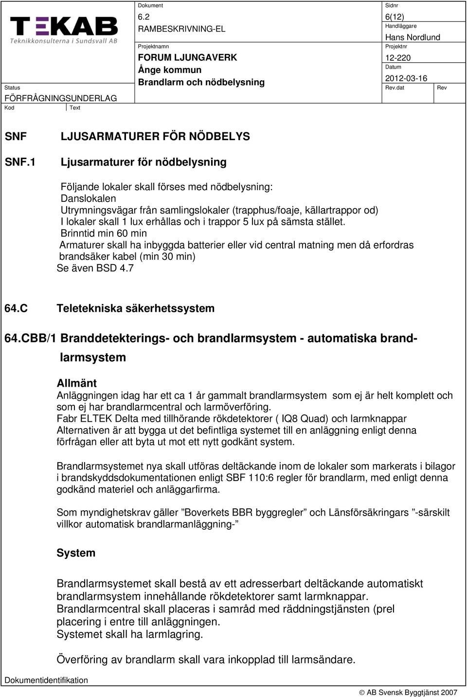 1 LJUSARMATURER FÖR NÖDBELYS Ljusarmaturer för nödbelysning Följande lokaler skall förses med nödbelysning: Danslokalen Utrymningsvägar från samlingslokaler (trapphus/foaje, källartrappor od) I