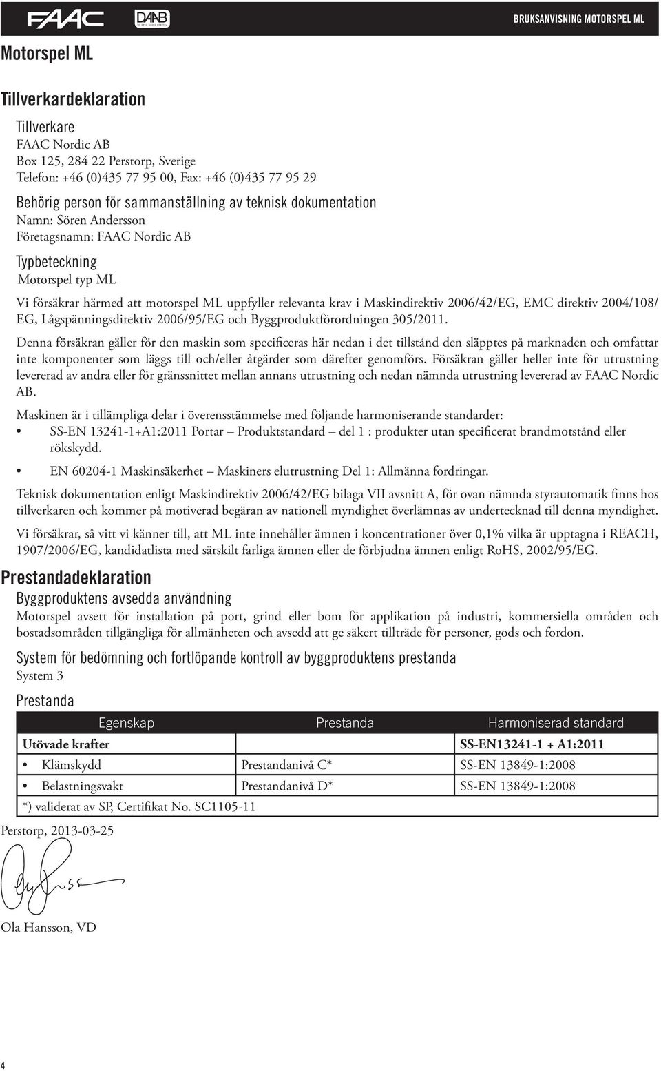 Maskindirektiv 2006/42/EG, EMC direktiv 2004/108/ EG, Lågspänningsdirektiv 2006/95/EG och Byggproduktförordningen 305/2011.