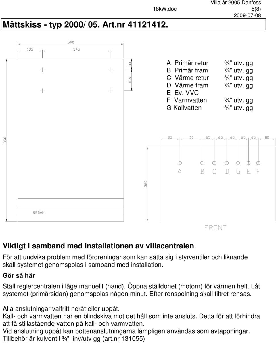 För att undvika problem med föroreningar som kan sätta sig i styrventiler och liknande skall systemet genomspolas i samband med installation. Gör så här Ställ reglercentralen i läge manuellt (hand).