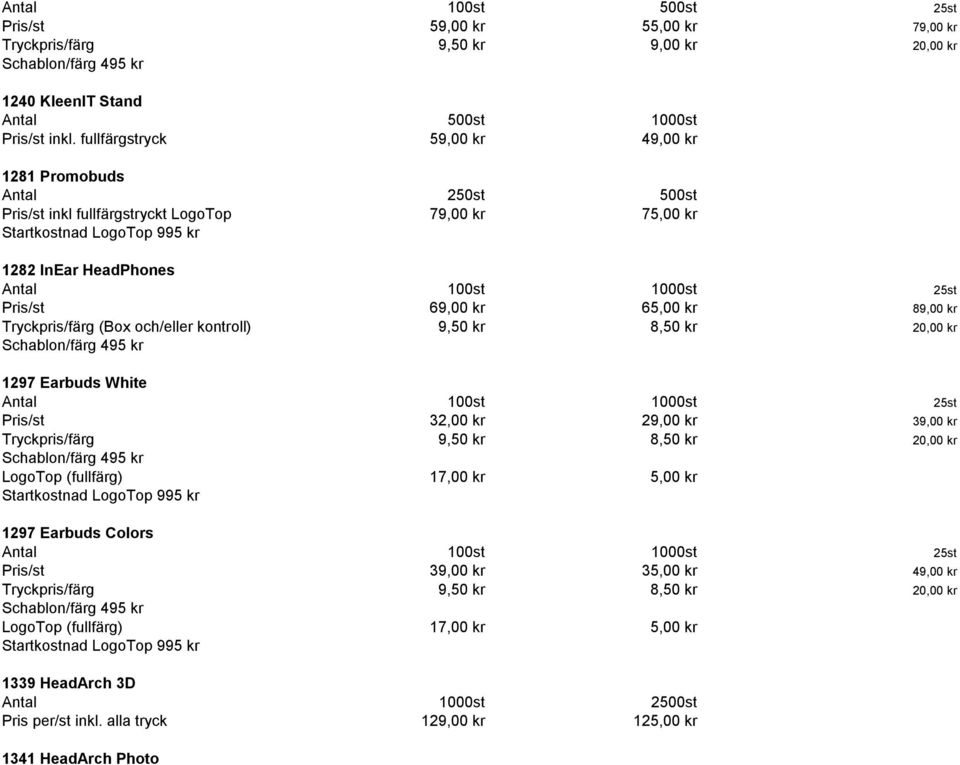 Pris/st 69,00 kr 65,00 kr 89,00 kr Tryckpris/färg (Box och/eller kontroll) 9,50 kr 8,50 kr 20,00 kr 1297 Earbuds White Antal 100st 1000st 25st Pris/st 32,00 kr 29,00 kr 39,00 kr Tryckpris/färg 9,50
