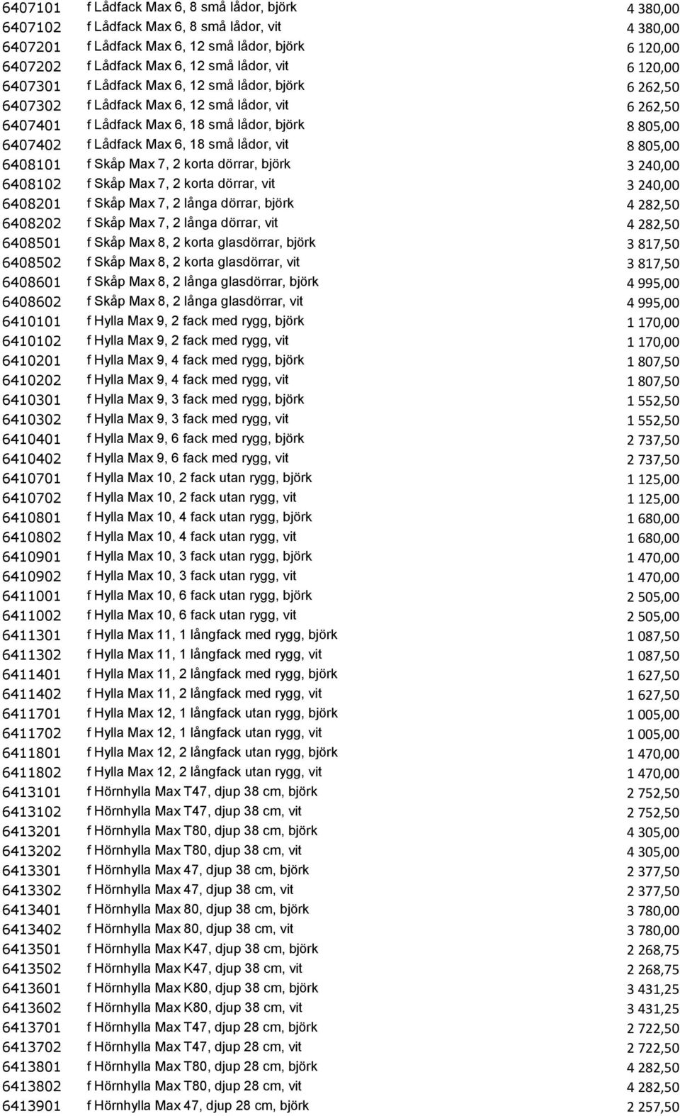 18 små lådor, vit 8 805,00 6408101 f Skåp Max 7, 2 korta dörrar, björk 3 240,00 6408102 f Skåp Max 7, 2 korta dörrar, vit 3 240,00 6408201 f Skåp Max 7, 2 långa dörrar, björk 4 282,50 6408202 f Skåp