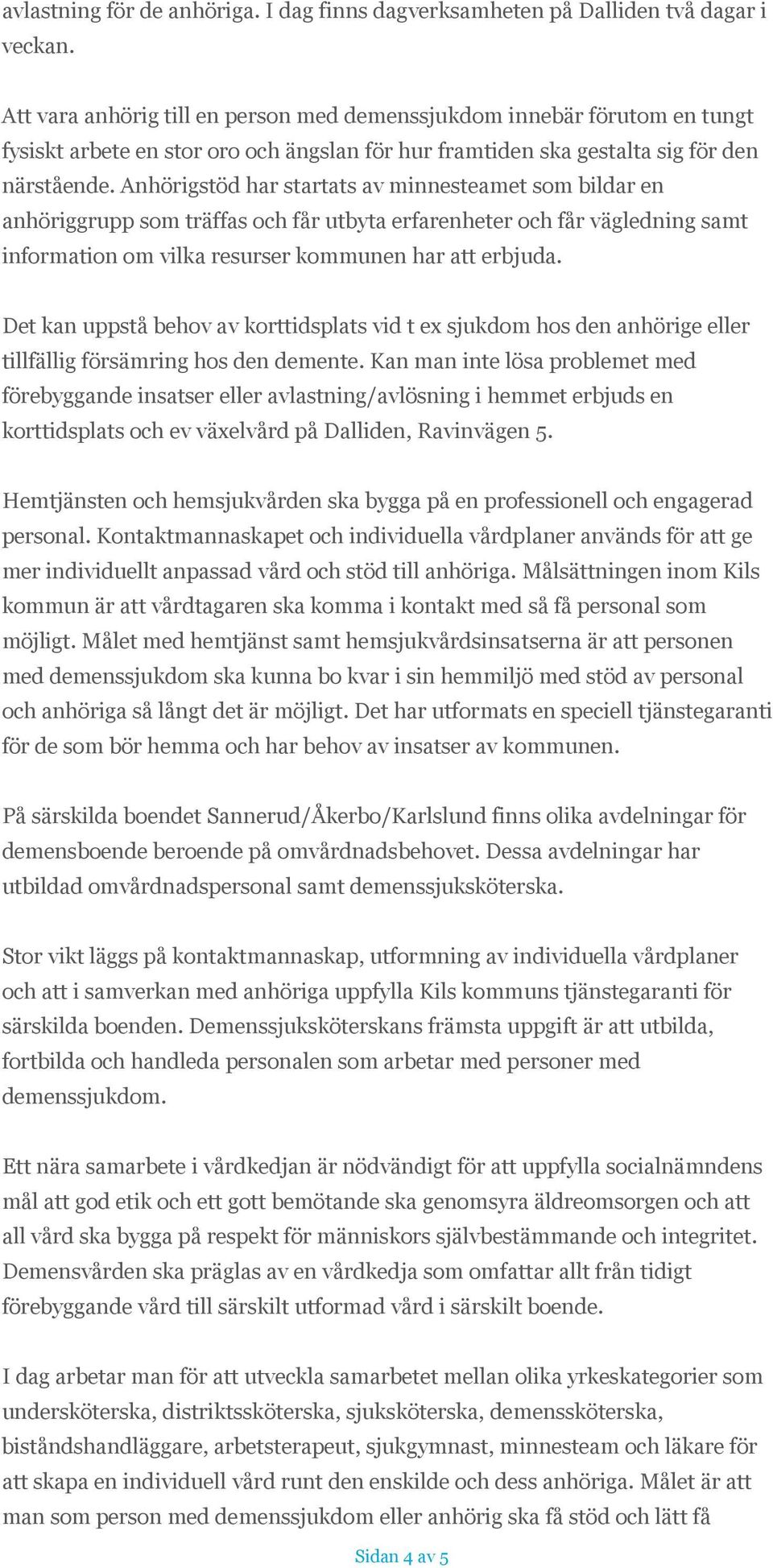 Anhörigstöd har startats av minnesteamet som bildar en anhöriggrupp som träffas och får utbyta erfarenheter och får vägledning samt information om vilka resurser kommunen har att erbjuda.