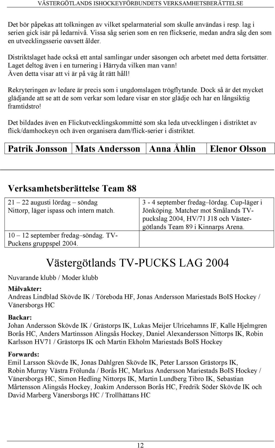 Laget deltog även i en turnering i Härryda vilken man vann! Även detta visar att vi är på väg åt rätt håll! Rekryteringen av ledare är precis som i ungdomslagen trögflytande.