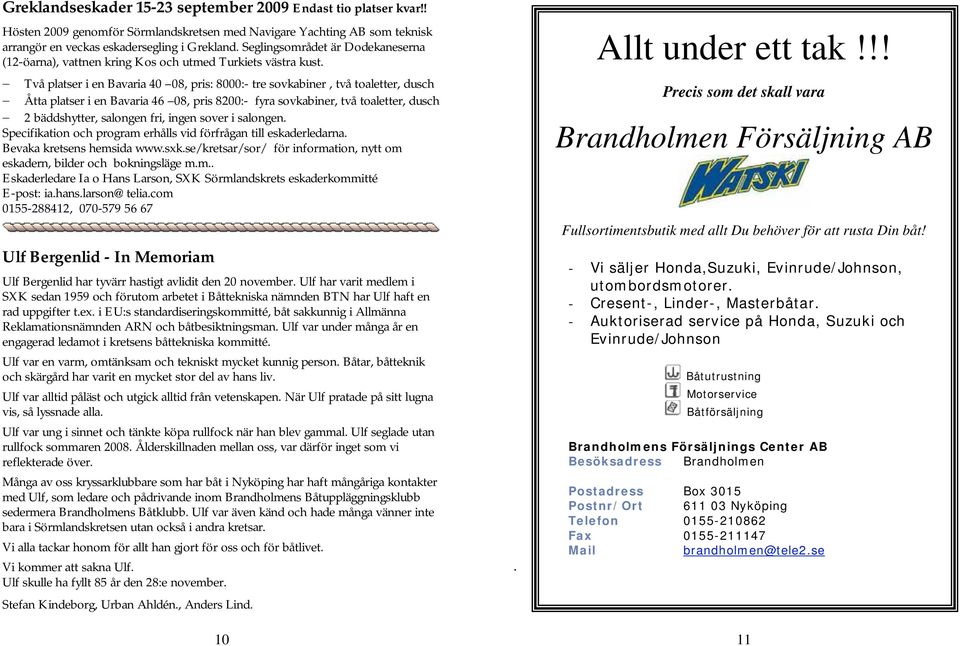 Två platser i en Bavaria 40 08, pris: 8000:- tre sovkabiner, två toaletter, dusch Åtta platser i en Bavaria 46 08, pris 8200:- fyra sovkabiner, två toaletter, dusch 2 bäddshytter, salongen fri, ingen