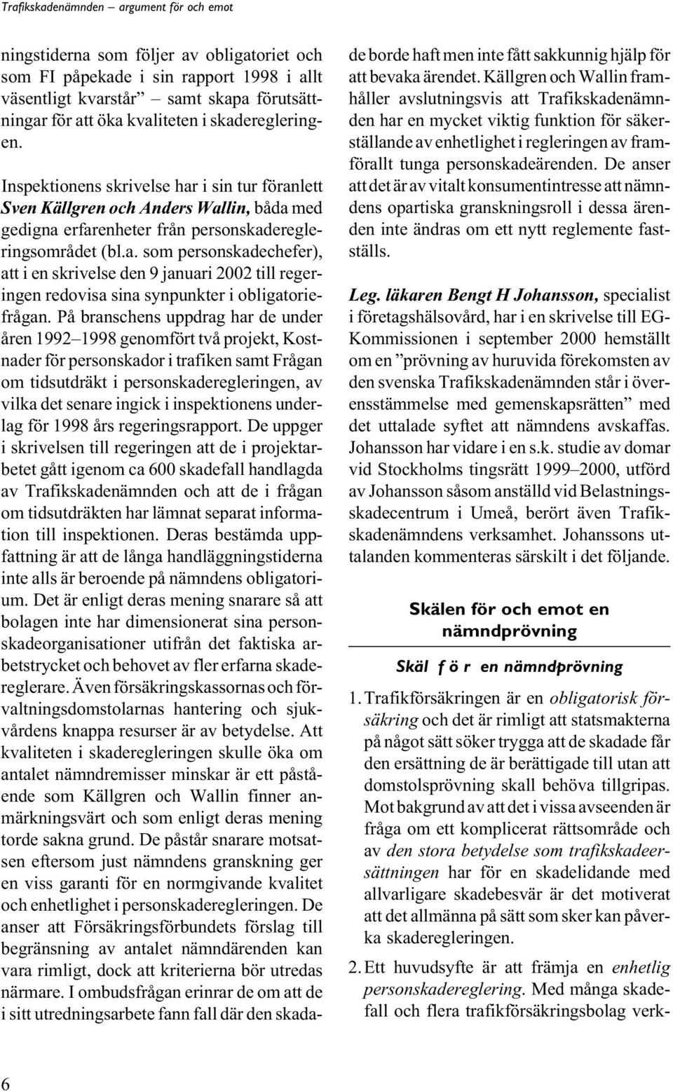 På branschens uppdrag har de under åren 1992 1998 genomfört två projekt, Kostnader för personskador i trafiken samt Frågan om tidsutdräkt i personskaderegleringen, av vilka det senare ingick i