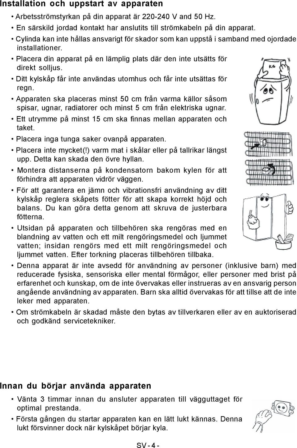 Ditt kylskåp får inte användas utomhus och får inte utsättas för regn. Apparaten ska placeras minst 50 cm från varma källor såsom spisar, ugnar, radiatorer och minst 5 cm från elektriska ugnar.