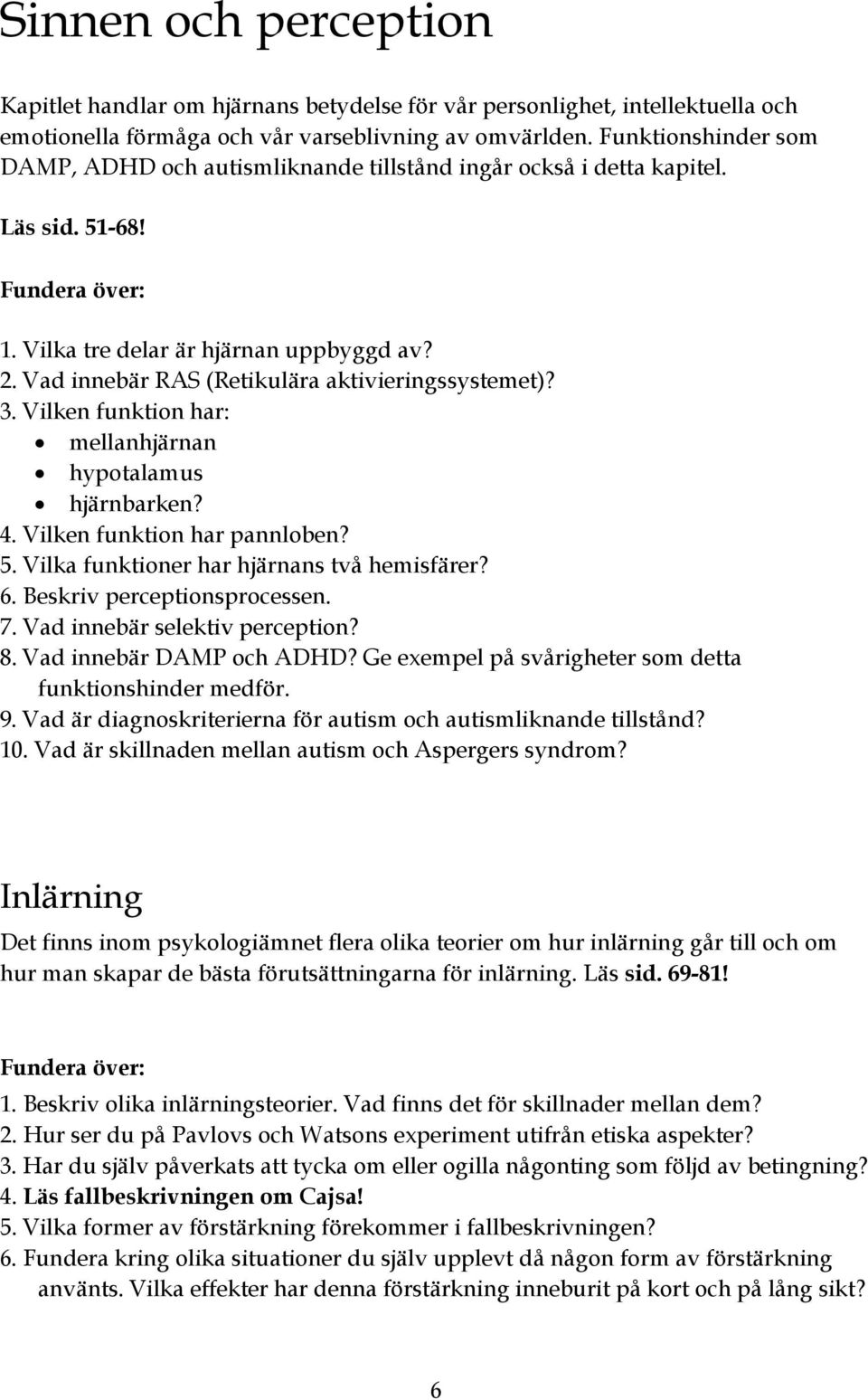 Vad innebär RAS (Retikulära aktivieringssystemet)? 3. Vilken funktion har: mellanhjärnan hypotalamus hjärnbarken? 4. Vilken funktion har pannloben? 5. Vilka funktioner har hjärnans två hemisfärer? 6.