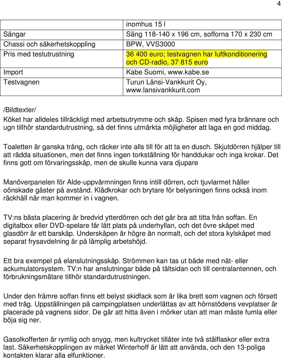 Spisen med fyra brännare och ugn tillhör standardutrustning, så det finns utmärkta möjligheter att laga en god middag. Toaletten är ganska trång, och räcker inte alls till för att ta en dusch.