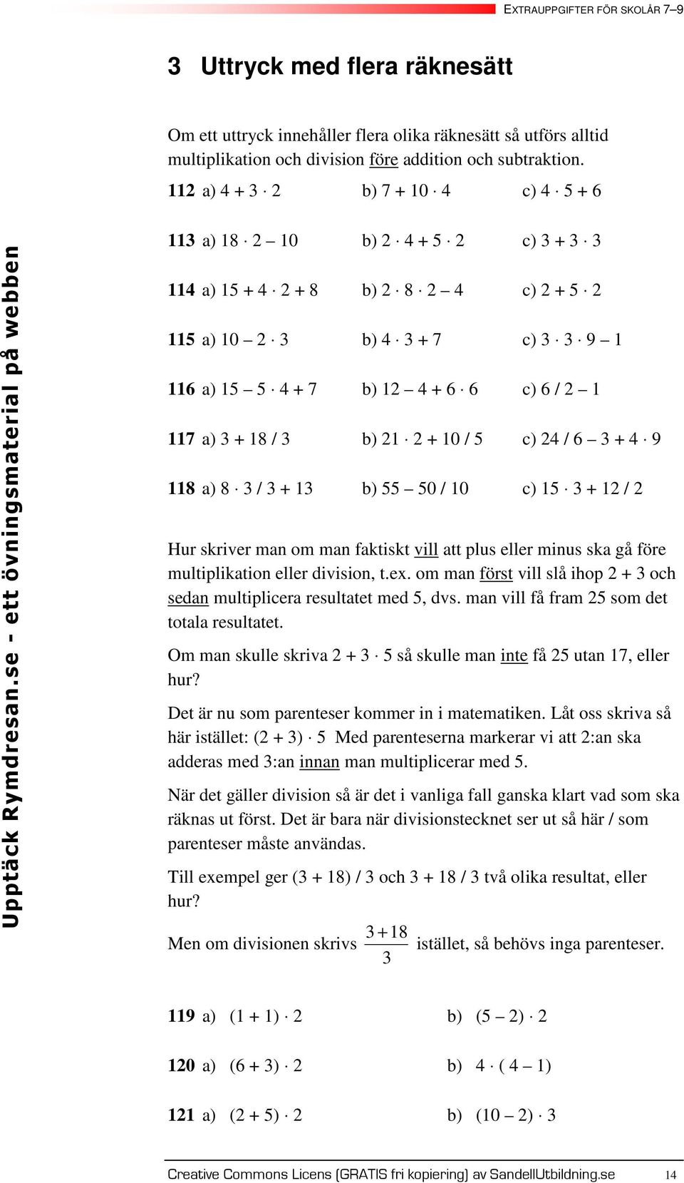 man vill få fram som det totala resultatet. Om man skulle skriva + så skulle man inte få utan, eller hur? Det är nu som parenteser kommer in i matematiken.