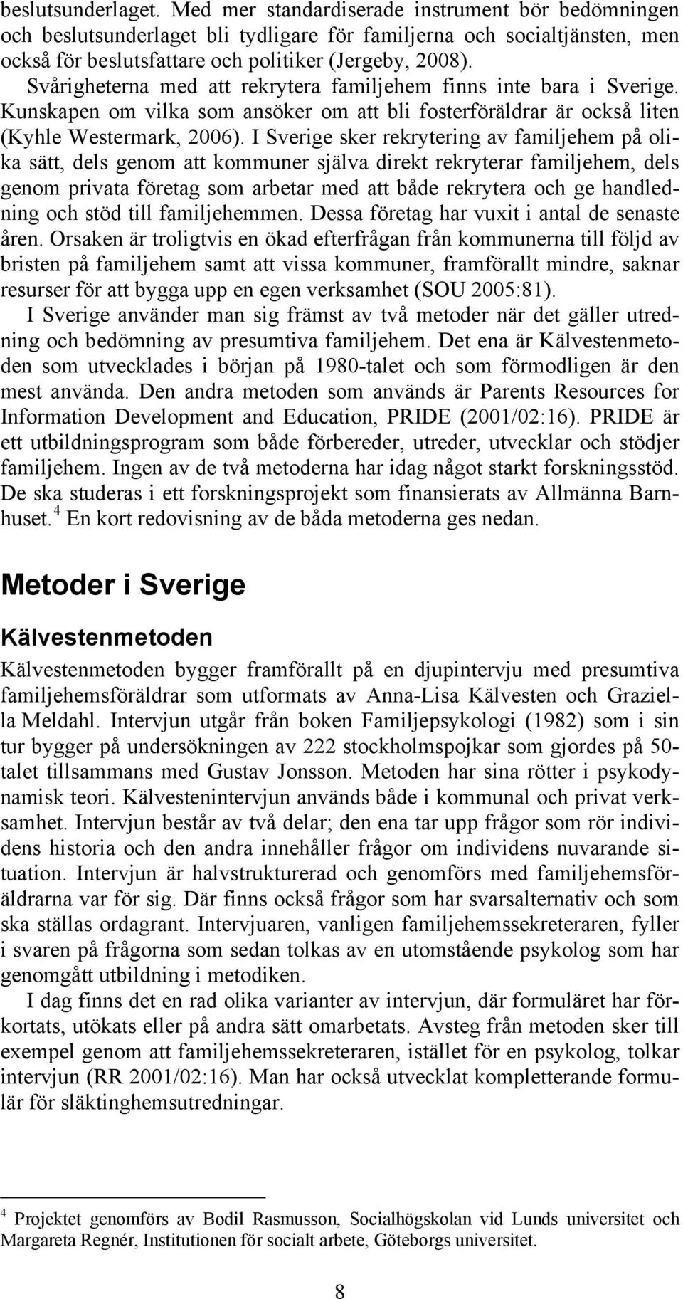 I Sverige sker rekrytering av familjehem på olika sätt, dels genom att kommuner själva direkt rekryterar familjehem, dels genom privata företag som arbetar med att både rekrytera och ge handledning