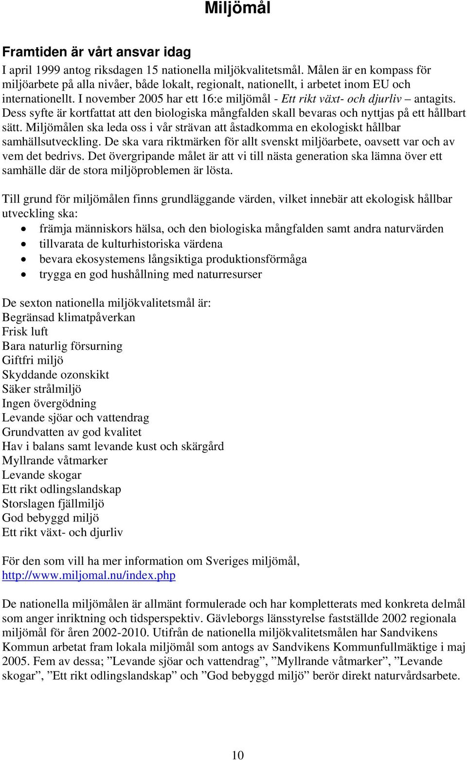 I november 2005 har ett 16:e miljömål - Ett rikt växt- och djurliv antagits. Dess syfte är kortfattat att den biologiska mångfalden skall bevaras och nyttjas på ett hållbart sätt.