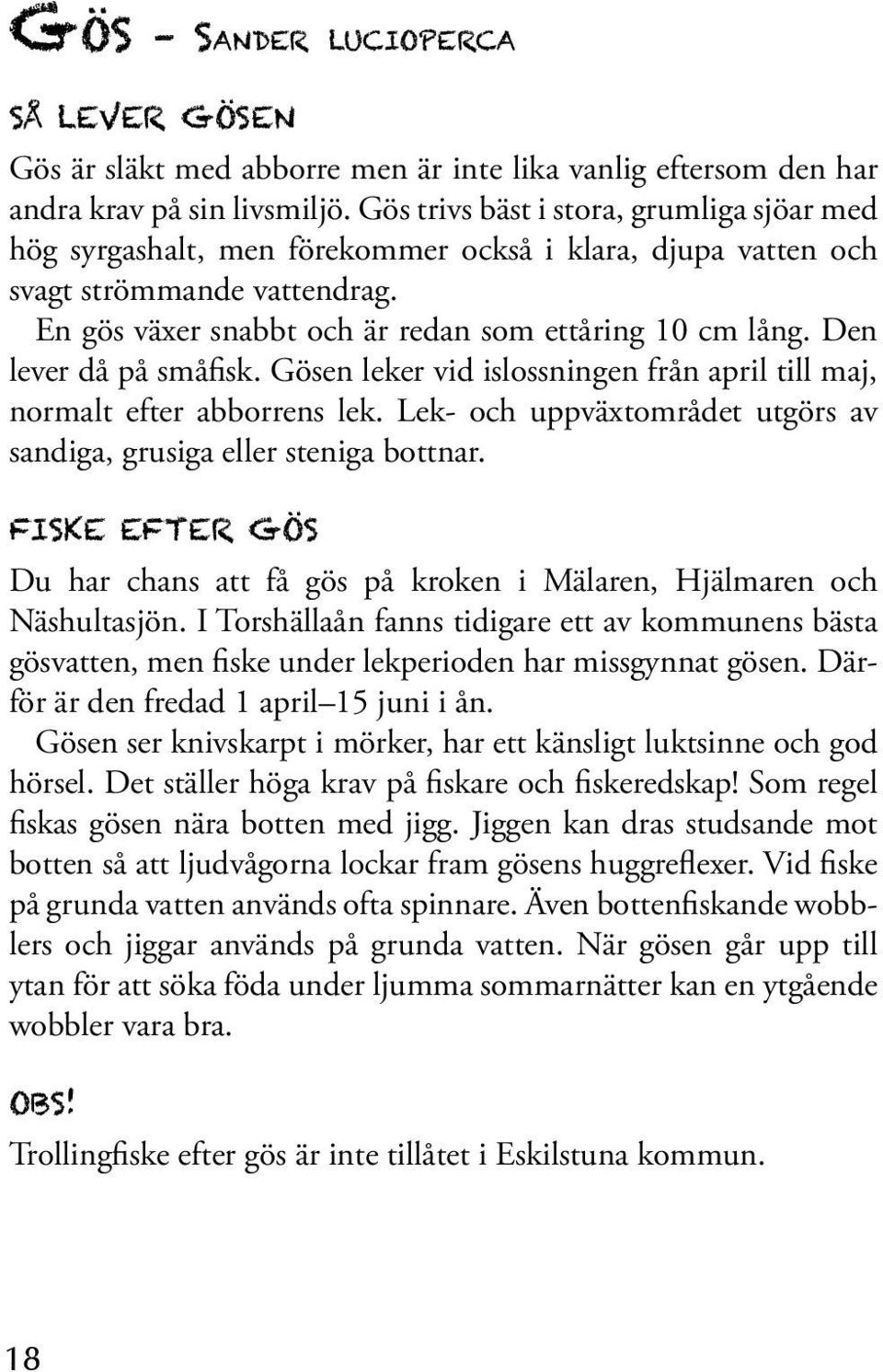 Den lever då på småfisk. Gösen leker vid islossningen från april till maj, normalt efter abborrens lek. Lek- och uppväxtområdet utgörs av sandiga, grusiga eller steniga bottnar.