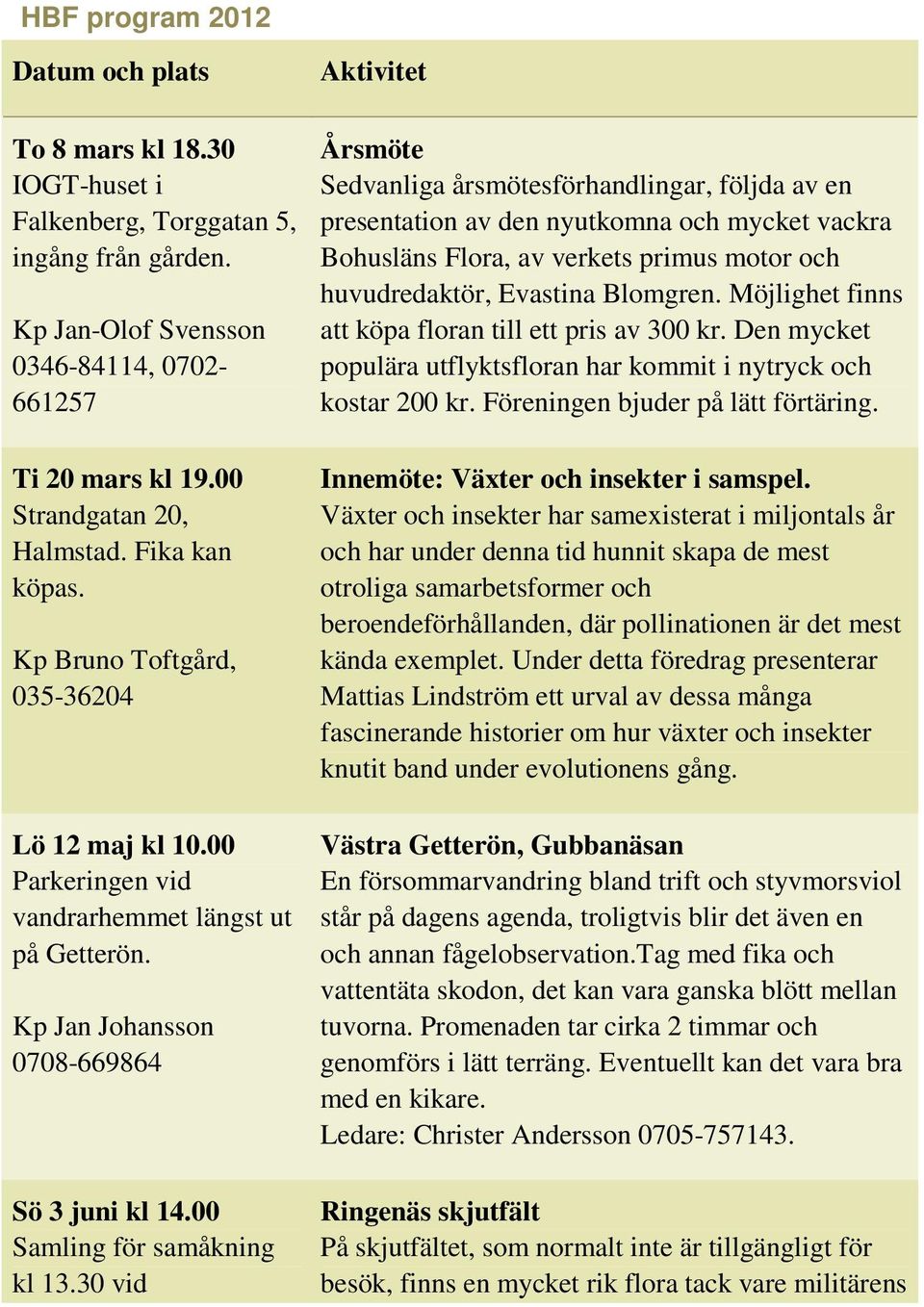 30 vid Aktivitet Årsmöte Sedvanliga årsmötesförhandlingar, följda av en presentation av den nyutkomna och mycket vackra Bohusläns Flora, av verkets primus motor och huvudredaktör, Evastina Blomgren.