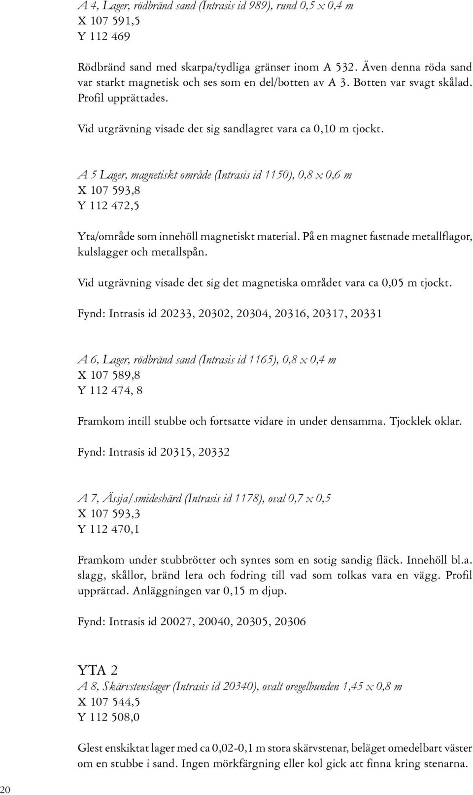 A 5 Lager, magnetiskt område (Intrasis id 1150), 0,8 x 0,6 m X 107 593,8 Y 112 472,5 Yta/område som innehöll magnetiskt material. På en magnet fastnade metallflagor, kulslagger och metallspån.