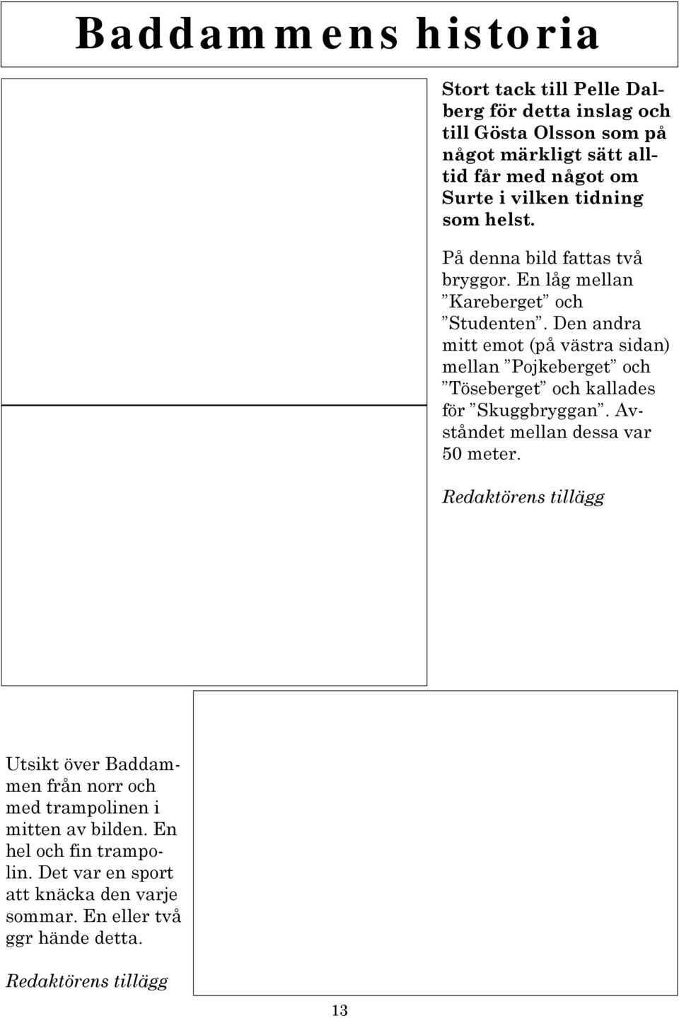 Den andra mitt emot (på västra sidan) mellan Pojkeberget och Töseberget och kallades för Skuggbryggan. Avståndet mellan dessa var 50 meter.