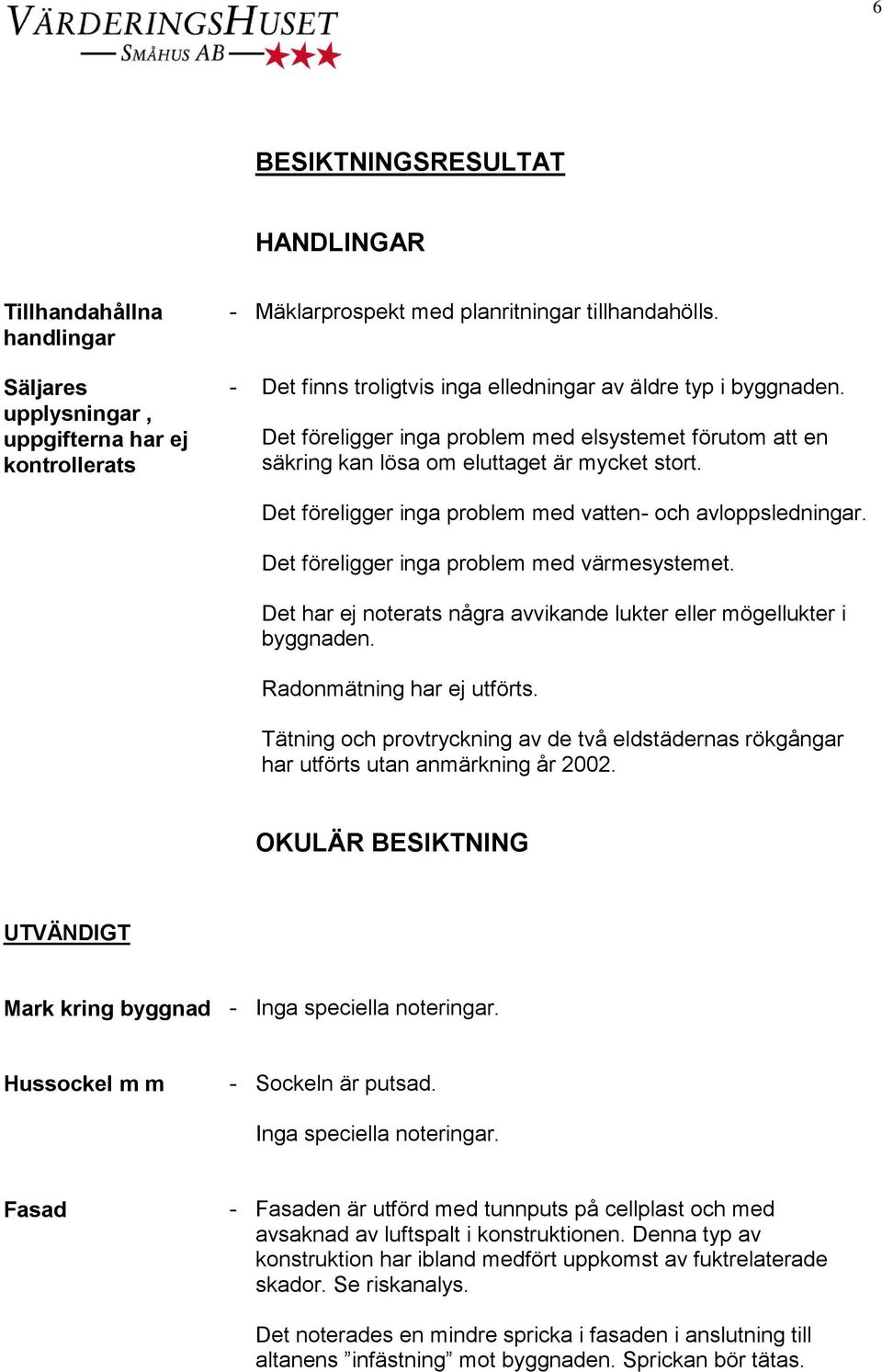 Det föreligger inga problem med vatten- och avloppsledningar. Det föreligger inga problem med värmesystemet. Det har ej noterats några avvikande lukter eller mögellukter i byggnaden.