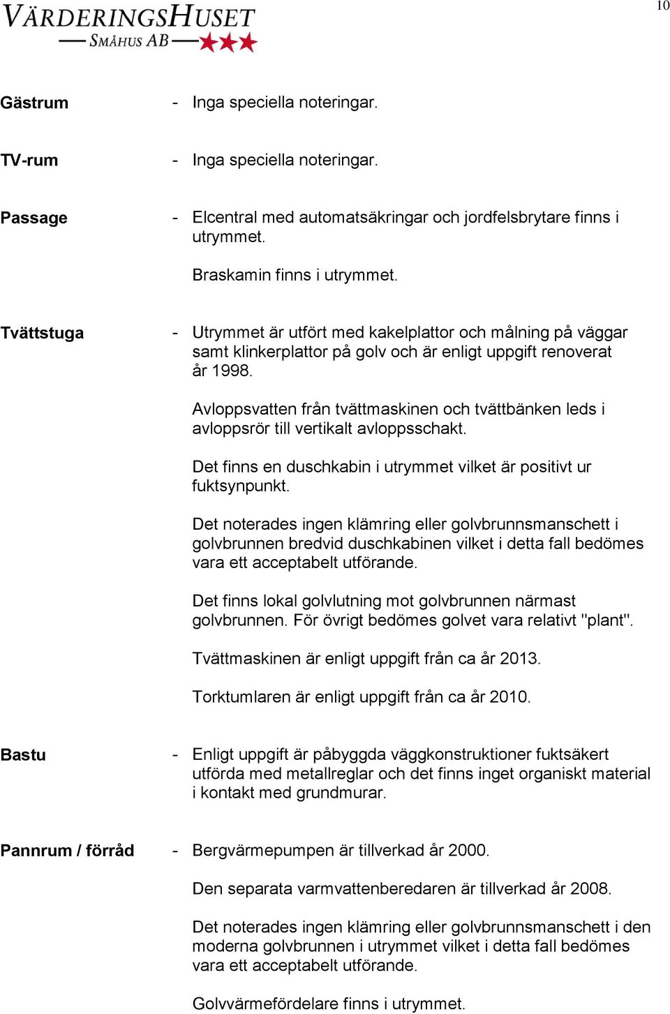 Avloppsvatten från tvättmaskinen och tvättbänken leds i avloppsrör till vertikalt avloppsschakt. Det finns en duschkabin i utrymmet vilket är positivt ur fuktsynpunkt.