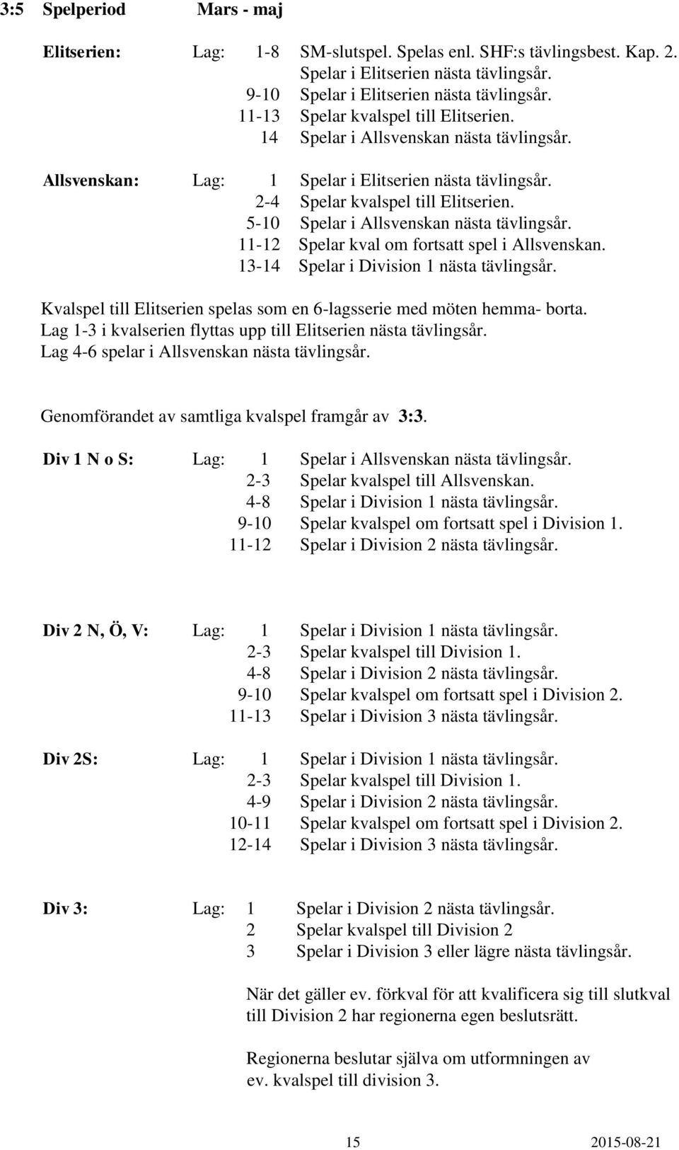 5-10 Spelar i Allsvenskan nästa tävlingsår. 11-12 Spelar kval om fortsatt spel i Allsvenskan. 13-14 Spelar i Division 1 nästa tävlingsår.