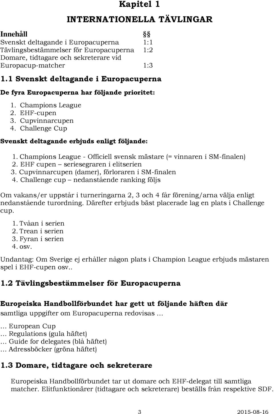 Champions League - Officiell svensk mästare (= vinnaren i SM-finalen) 2. EHF cupen seriesegraren i elitserien 3. Cupvinnarcupen (damer), förloraren i SM-finalen 4.