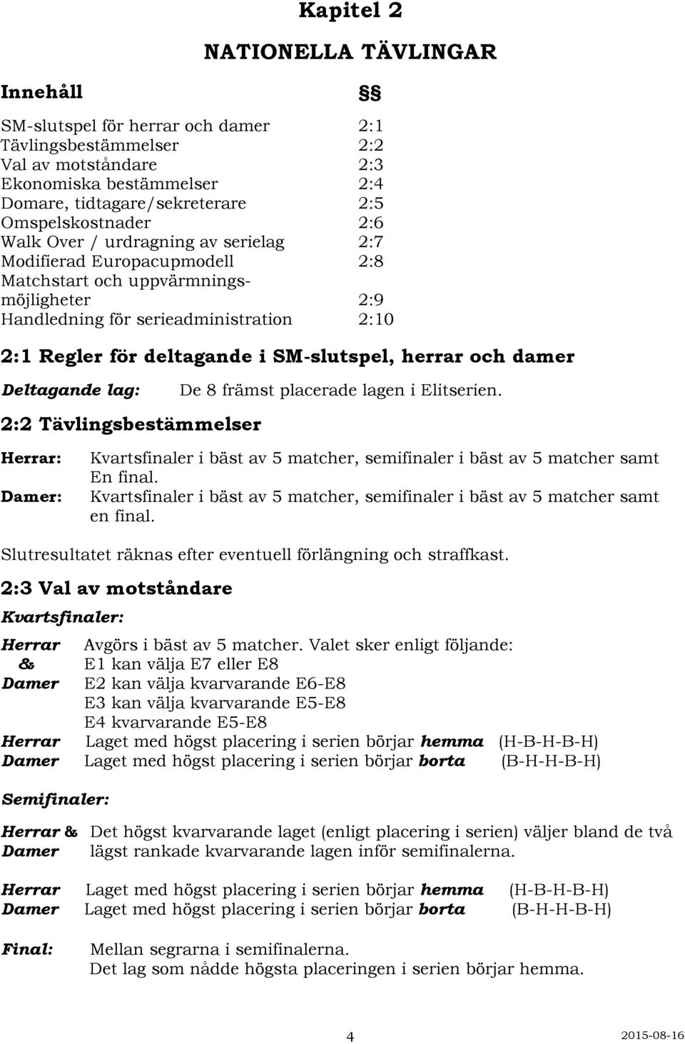 deltagande i SM-slutspel, herrar och damer Deltagande lag: 2:2 Tävlingsbestämmelser De 8 främst placerade lagen i Elitserien.