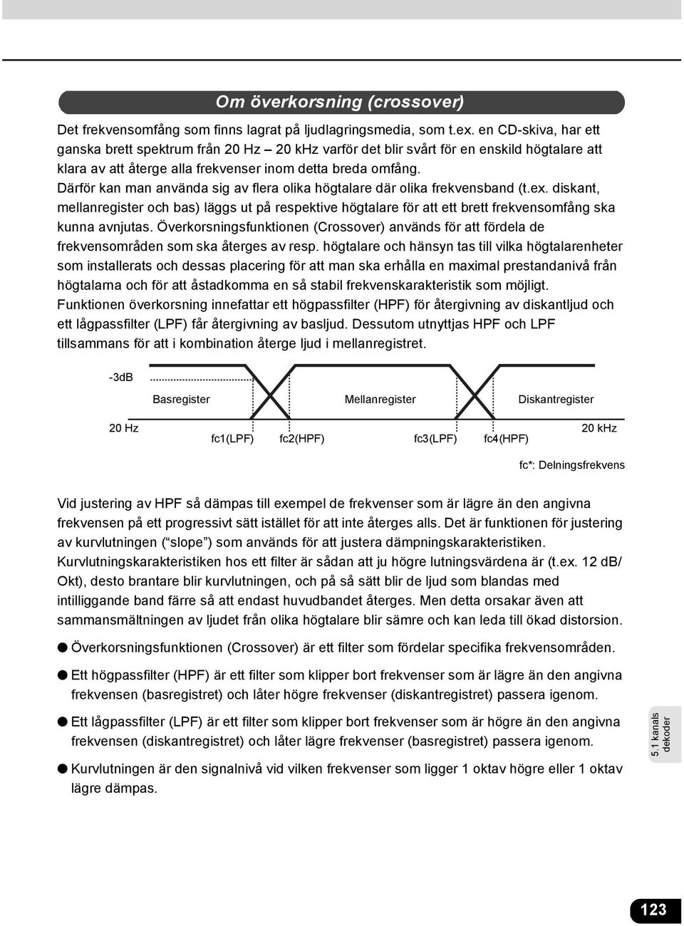 Därför kan man använda sig av flera olika högtalare där olika frekvensband (t.ex. diskant, mellanregister och bas) läggs ut på respektive högtalare för att ett brett frekvensomfång ska kunna avnjutas.