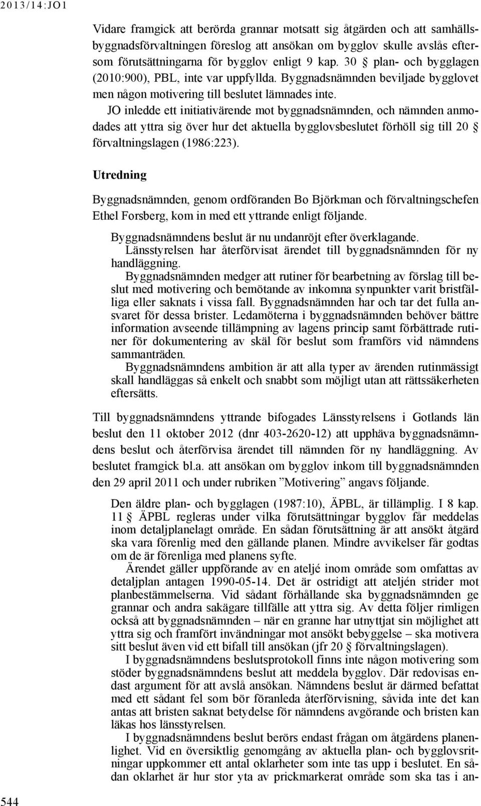 JO inledde ett initiativärende mot byggnadsnämnden, och nämnden anmodades att yttra sig över hur det aktuella bygglovsbeslutet förhöll sig till 20 förvaltningslagen (1986:223).