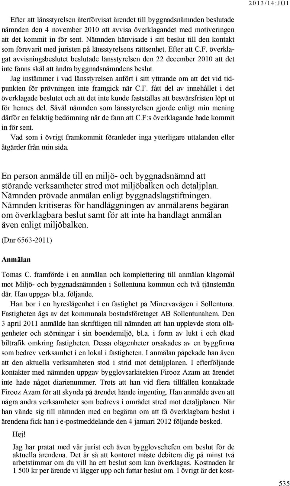 överklagat avvisningsbeslutet beslutade länsstyrelsen den 22 december 2010 att det inte fanns skäl att ändra byggnadsnämndens beslut.