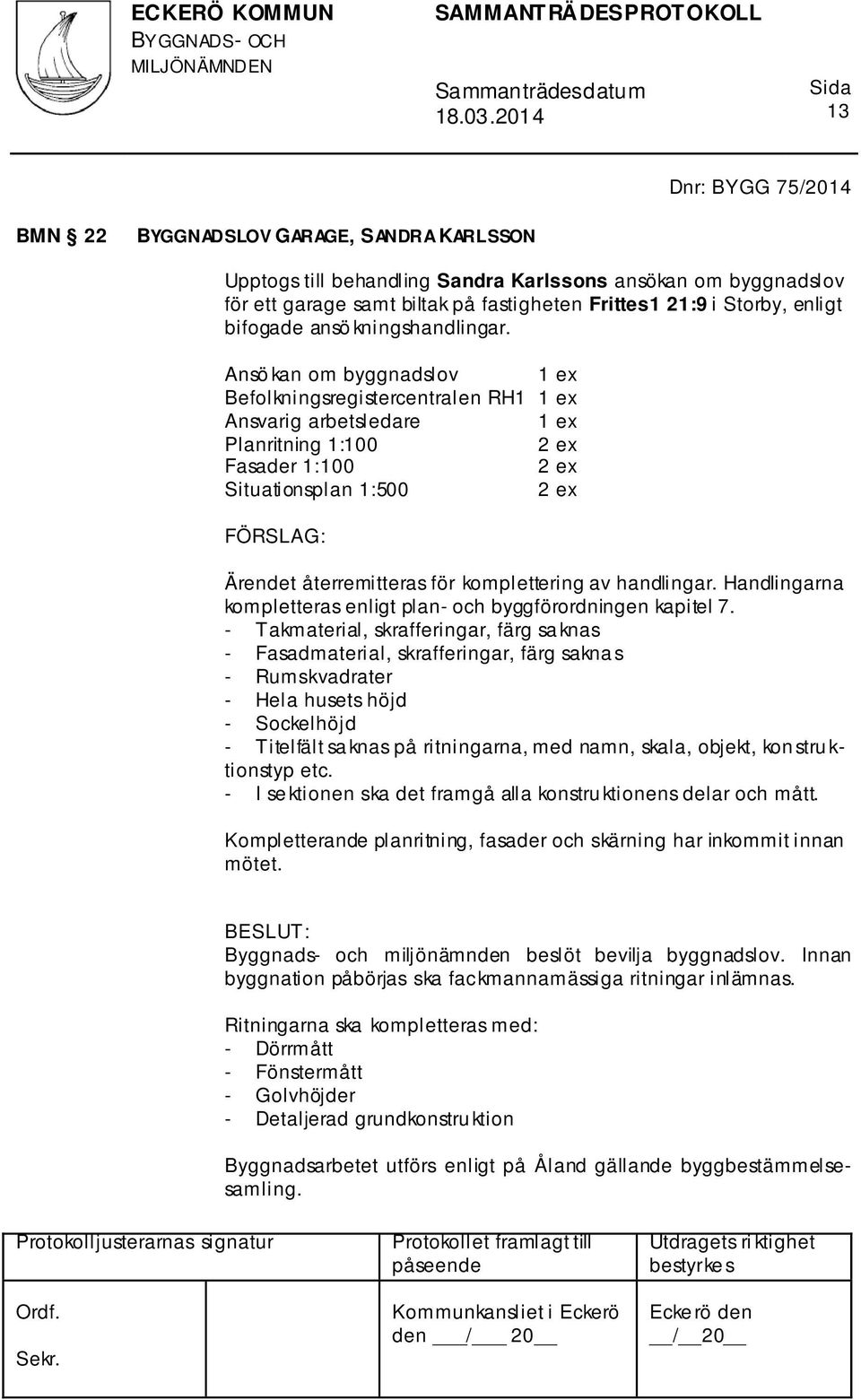 Ansö kan om byggnadslov 1 ex Befolkningsregistercentralen RH1 1 ex Ansvarig arbetsledare 1 ex Planritning 1:100 Fasader 1:100 Situationsplan 1:500 Ärendet återremitteras för komplettering av