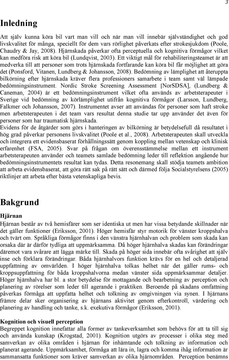 Ett viktigt mål för rehabiliteringsteamet är att medverka till att personer som trots hjärnskada fortfarande kan köra bil får möjlighet att göra det (Ponsford, Vitanen, Lundberg & Johansson, 2008).