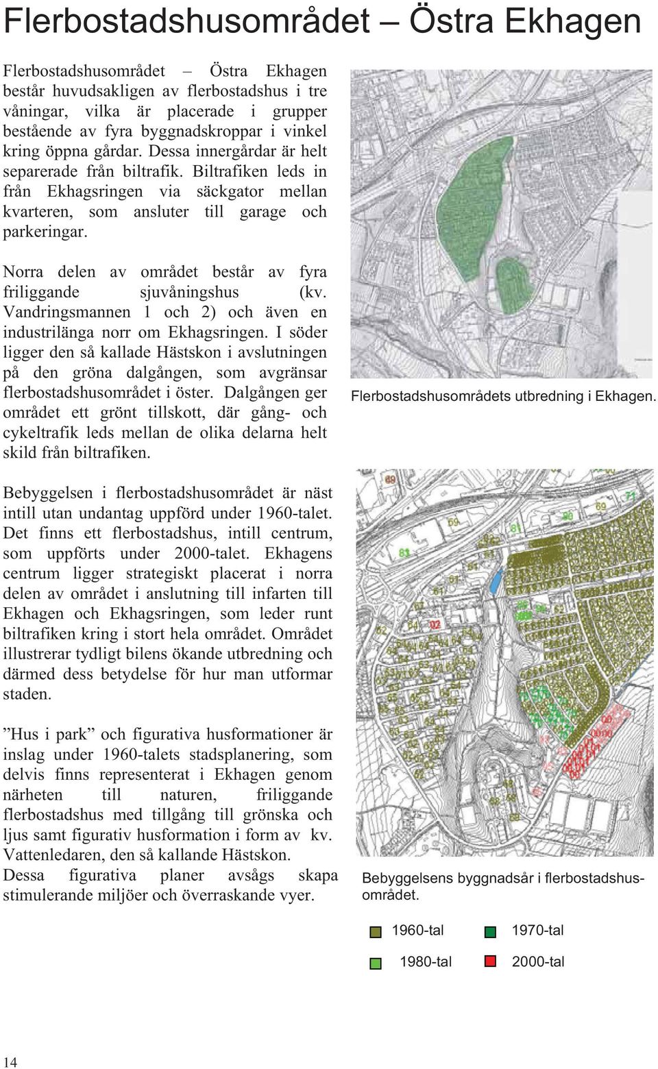 Norra delen av området består av fyra friliggande sjuvåningshus (kv. Vandringsmannen 1 och 2) och även en industrilänga norr om Ekhagsringen.